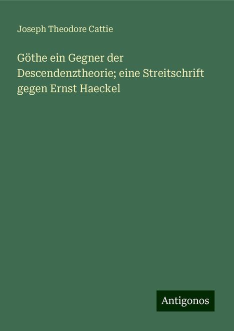 Joseph Theodore Cattie: Göthe ein Gegner der Descendenztheorie; eine Streitschrift gegen Ernst Haeckel, Buch