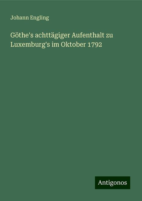 Johann Engling: Göthe's achttägiger Aufenthalt zu Luxemburg's im Oktober 1792, Buch