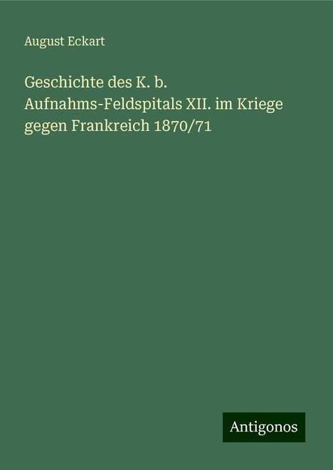 August Eckart: Geschichte des K. b. Aufnahms-Feldspitals XII. im Kriege gegen Frankreich 1870/71, Buch