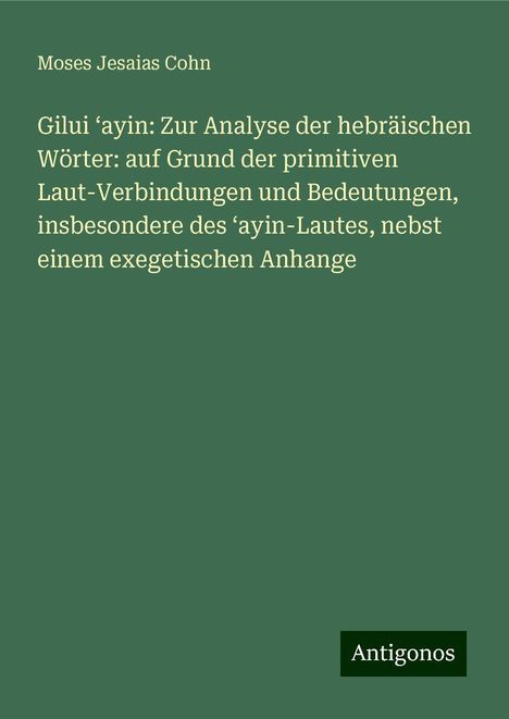 Moses Jesaias Cohn: Gilui ¿ayin: Zur Analyse der hebräischen Wörter: auf Grund der primitiven Laut-Verbindungen und Bedeutungen, insbesondere des ¿ayin-Lautes, nebst einem exegetischen Anhange, Buch