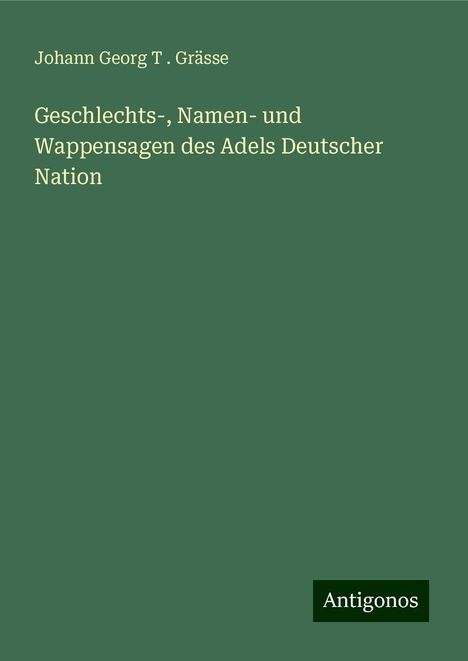 Johann Georg T . Grässe: Geschlechts-, Namen- und Wappensagen des Adels Deutscher Nation, Buch