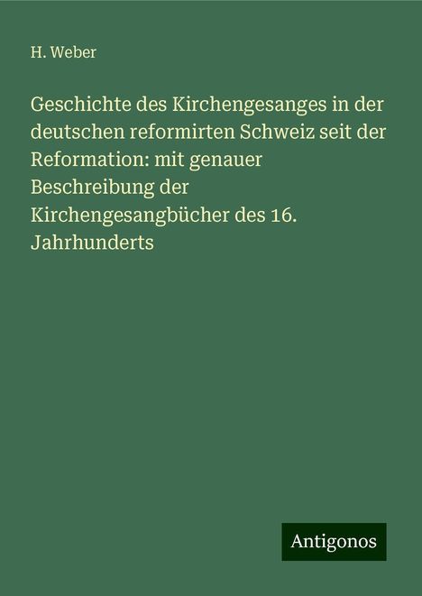 H. Weber: Geschichte des Kirchengesanges in der deutschen reformirten Schweiz seit der Reformation: mit genauer Beschreibung der Kirchengesangbücher des 16. Jahrhunderts, Buch