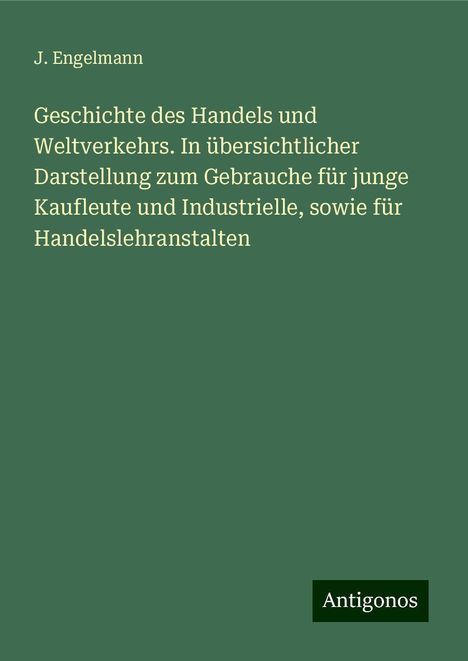 J. Engelmann: Geschichte des Handels und Weltverkehrs. In übersichtlicher Darstellung zum Gebrauche für junge Kaufleute und Industrielle, sowie für Handelslehranstalten, Buch