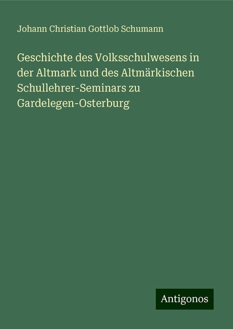 Johann Christian Gottlob Schumann: Geschichte des Volksschulwesens in der Altmark und des Altmärkischen Schullehrer-Seminars zu Gardelegen-Osterburg, Buch