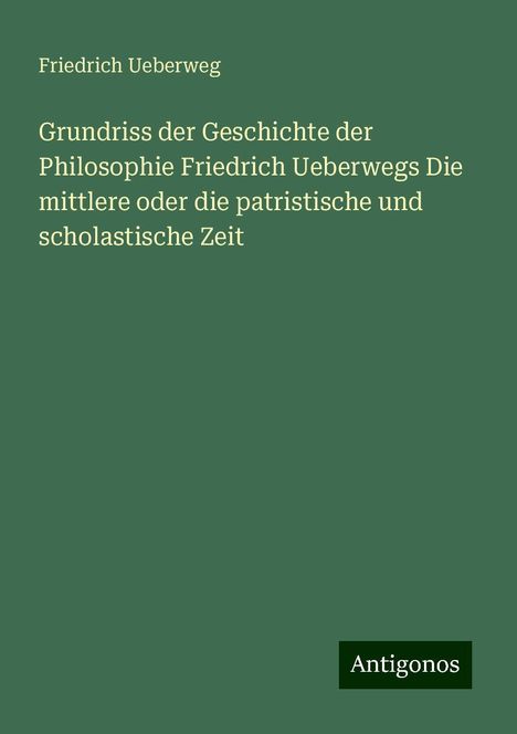 Friedrich Ueberweg: Grundriss der Geschichte der Philosophie Friedrich Ueberwegs Die mittlere oder die patristische und scholastische Zeit, Buch