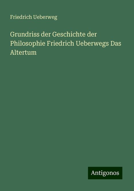 Friedrich Ueberweg: Grundriss der Geschichte der Philosophie Friedrich Ueberwegs Das Altertum, Buch