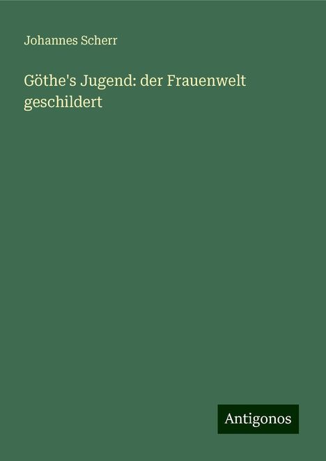 Johannes Scherr: Göthe's Jugend: der Frauenwelt geschildert, Buch