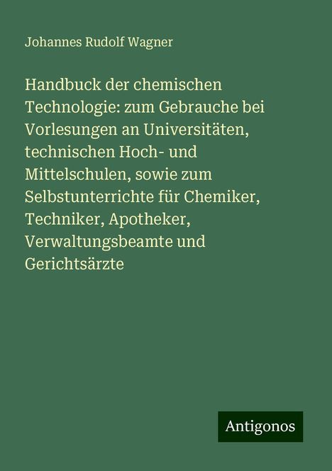 Johannes Rudolf Wagner: Handbuck der chemischen Technologie: zum Gebrauche bei Vorlesungen an Universitäten, technischen Hoch- und Mittelschulen, sowie zum Selbstunterrichte für Chemiker, Techniker, Apotheker, Verwaltungsbeamte und Gerichtsärzte, Buch