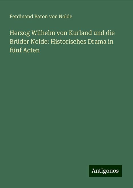 Ferdinand Baron von Nolde: Herzog Wilhelm von Kurland und die Brüder Nolde: Historisches Drama in fünf Acten, Buch