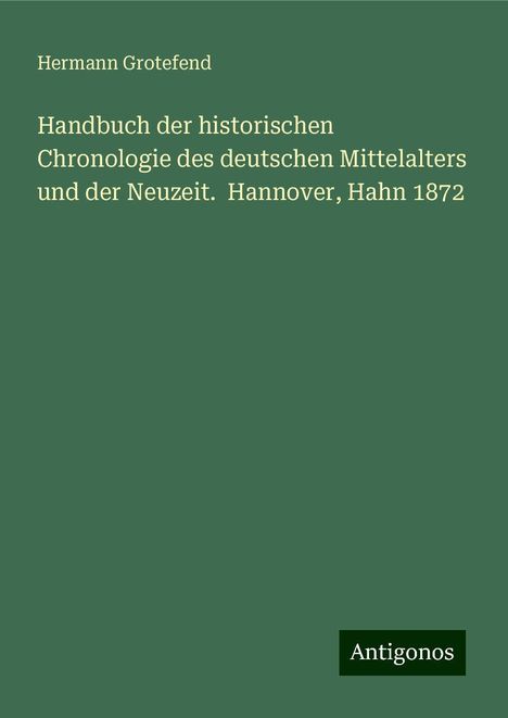 Hermann Grotefend: Handbuch der historischen Chronologie des deutschen Mittelalters und der Neuzeit. Hannover, Hahn 1872, Buch