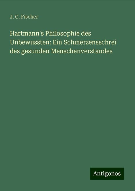 J. C. Fischer: Hartmann's Philosophie des Unbewussten: Ein Schmerzensschrei des gesunden Menschenverstandes, Buch