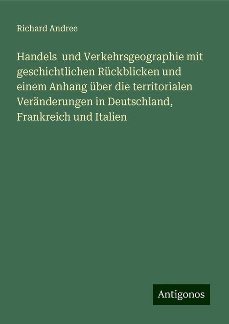 Richard Andree: Handels und Verkehrsgeographie mit geschichtlichen Rückblicken und einem Anhang über die territorialen Veränderungen in Deutschland, Frankreich und Italien, Buch