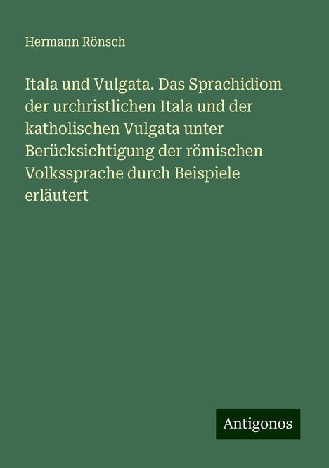 Hermann Rönsch: Itala und Vulgata. Das Sprachidiom der urchristlichen Itala und der katholischen Vulgata unter Berücksichtigung der römischen Volkssprache durch Beispiele erläutert, Buch