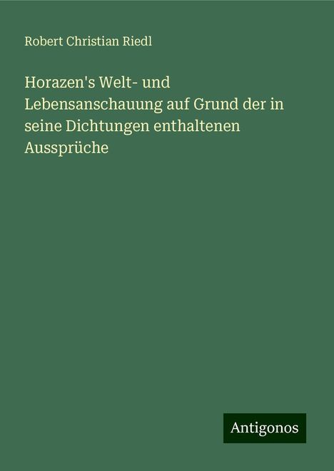 Robert Christian Riedl: Horazen's Welt- und Lebensanschauung auf Grund der in seine Dichtungen enthaltenen Aussprüche, Buch