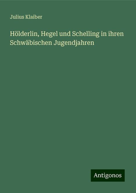 Julius Klaiber: Hölderlin, Hegel und Schelling in ihren Schwäbischen Jugendjahren, Buch