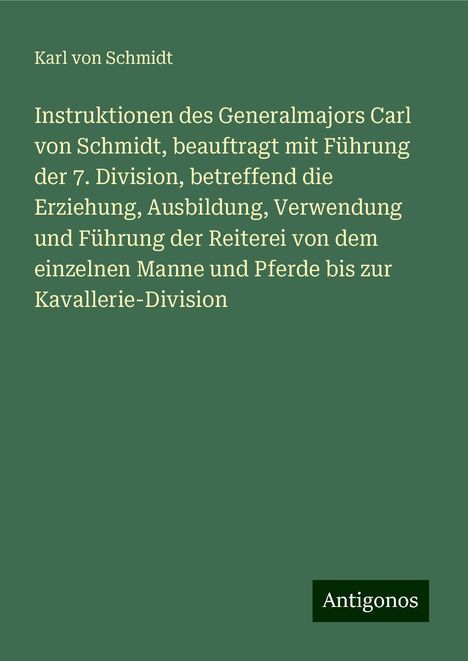 Karl von Schmidt: Instruktionen des Generalmajors Carl von Schmidt, beauftragt mit Führung der 7. Division, betreffend die Erziehung, Ausbildung, Verwendung und Führung der Reiterei von dem einzelnen Manne und Pferde bis zur Kavallerie-Division, Buch