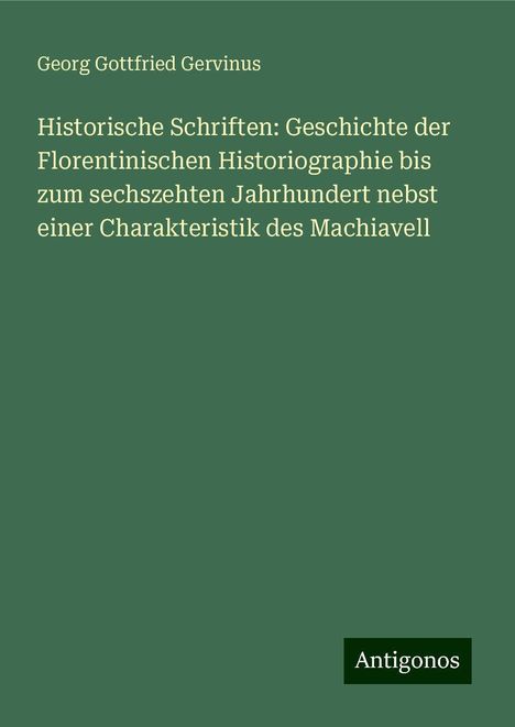 Georg Gottfried Gervinus: Historische Schriften: Geschichte der Florentinischen Historiographie bis zum sechszehten Jahrhundert nebst einer Charakteristik des Machiavell, Buch