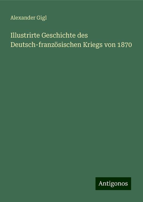 Alexander Gigl: Illustrirte Geschichte des Deutsch-französischen Kriegs von 1870, Buch