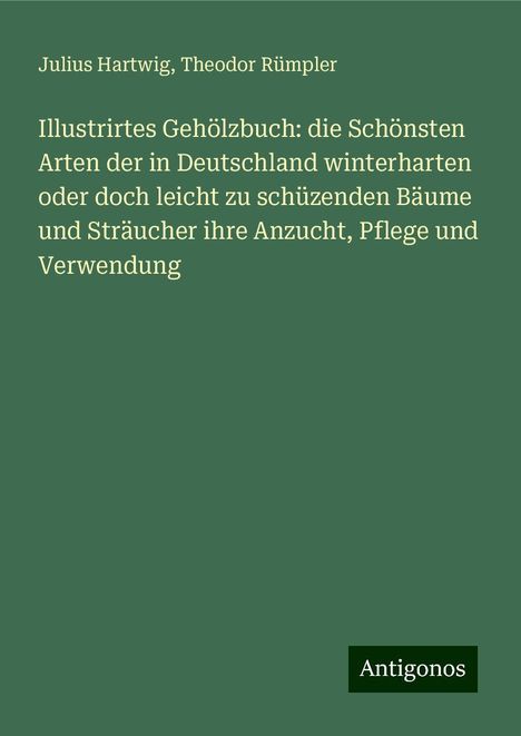 Julius Hartwig: Illustrirtes Gehölzbuch: die Schönsten Arten der in Deutschland winterharten oder doch leicht zu schüzenden Bäume und Sträucher ihre Anzucht, Pflege und Verwendung, Buch