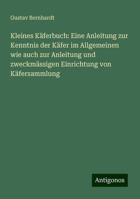 Gustav Bernhardt: Kleines Käferbuch: Eine Anleitung zur Kenntnis der Käfer im Allgemeinen wie auch zur Anleitung und zweckmässigen Einrichtung von Käfersammlung, Buch