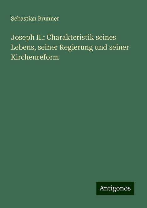 Sebastian Brunner: Joseph II.: Charakteristik seines Lebens, seiner Regierung und seiner Kirchenreform, Buch