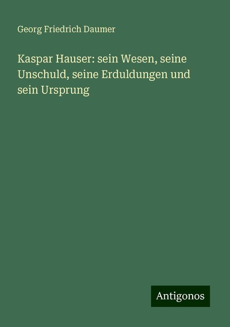 Georg Friedrich Daumer: Kaspar Hauser: sein Wesen, seine Unschuld, seine Erduldungen und sein Ursprung, Buch