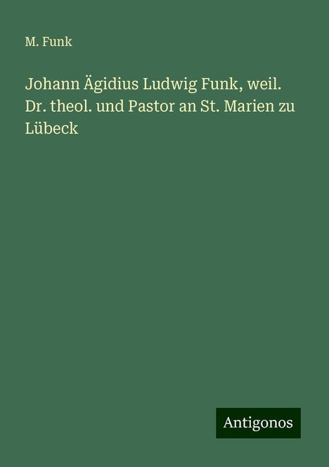 M. Funk: Johann Ägidius Ludwig Funk, weil. Dr. theol. und Pastor an St. Marien zu Lübeck, Buch