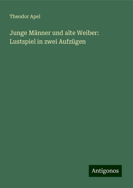 Theodor Apel: Junge Männer und alte Weiber: Lustspiel in zwei Aufzügen, Buch