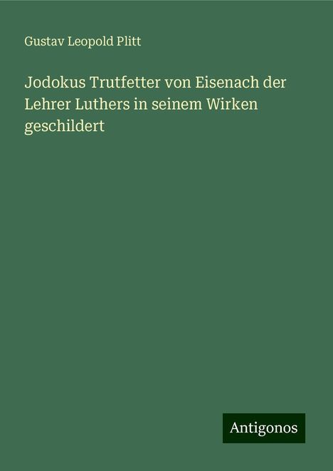 Gustav Leopold Plitt: Jodokus Trutfetter von Eisenach der Lehrer Luthers in seinem Wirken geschildert, Buch