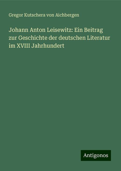 Gregor Kutschera von Aichbergen: Johann Anton Leisewitz: Ein Beitrag zur Geschichte der deutschen Literatur im XVIII Jahrhundert, Buch