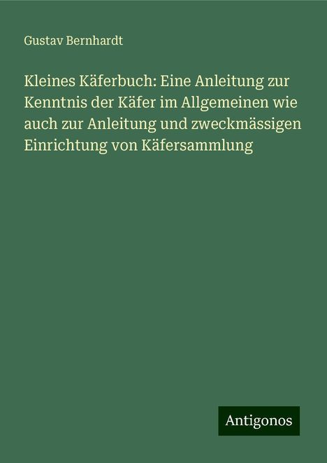 Gustav Bernhardt: Kleines Käferbuch: Eine Anleitung zur Kenntnis der Käfer im Allgemeinen wie auch zur Anleitung und zweckmässigen Einrichtung von Käfersammlung, Buch