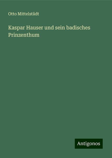 Otto Mittelstädt: Kaspar Hauser und sein badisches Prinzenthum, Buch