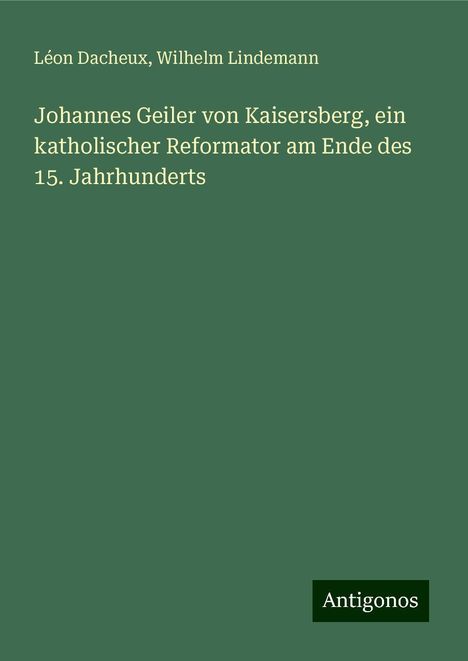 Léon Dacheux: Johannes Geiler von Kaisersberg, ein katholischer Reformator am Ende des 15. Jahrhunderts, Buch