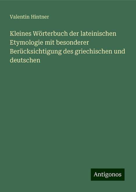 Valentin Hintner: Kleines Wörterbuch der lateinischen Etymologie mit besonderer Berücksichtigung des griechischen und deutschen, Buch