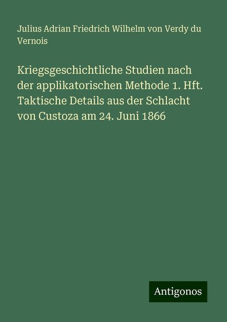 Julius Adrian Friedrich Wilhelm von Verdy du Vernois: Kriegsgeschichtliche Studien nach der applikatorischen Methode 1. Hft. Taktische Details aus der Schlacht von Custoza am 24. Juni 1866, Buch