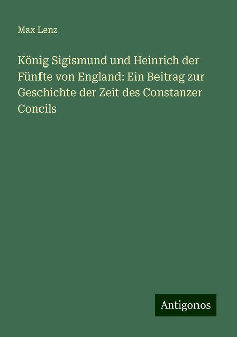 Max Lenz: König Sigismund und Heinrich der Fünfte von England: Ein Beitrag zur Geschichte der Zeit des Constanzer Concils, Buch