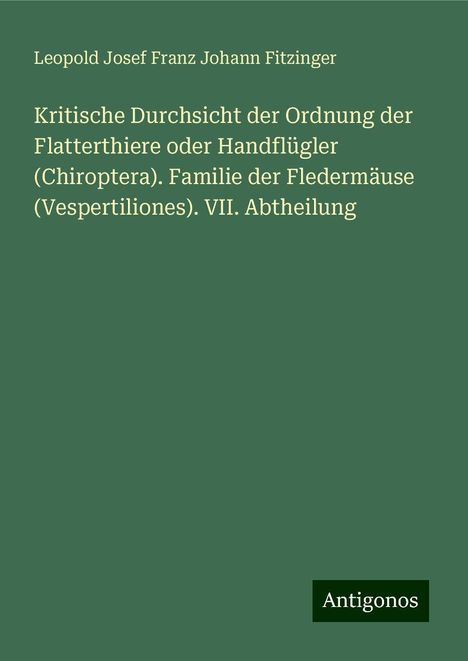 Leopold Josef Franz Johann Fitzinger: Kritische Durchsicht der Ordnung der Flatterthiere oder Handflügler (Chiroptera). Familie der Fledermäuse (Vespertiliones). VII. Abtheilung, Buch