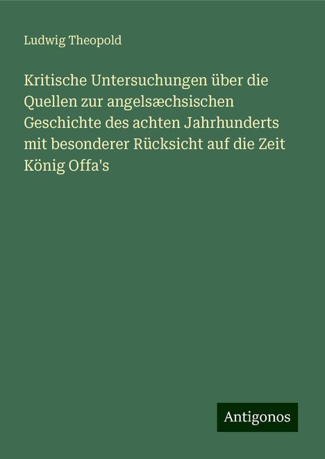 Ludwig Theopold: Kritische Untersuchungen über die Quellen zur angelsæchsischen Geschichte des achten Jahrhunderts mit besonderer Rücksicht auf die Zeit König Offa's, Buch