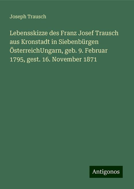 Joseph Trausch: Lebensskizze des Franz Josef Trausch aus Kronstadt in Siebenbürgen ÖsterreichUngarn, geb. 9. Februar 1795, gest. 16. November 1871, Buch