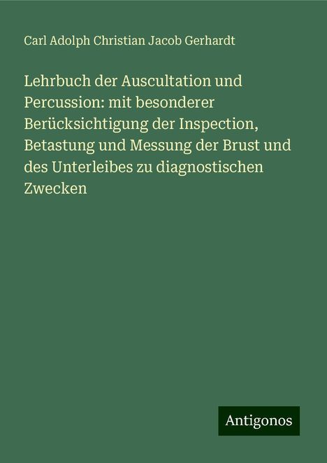 Carl Adolph Christian Jacob Gerhardt: Lehrbuch der Auscultation und Percussion: mit besonderer Berücksichtigung der Inspection, Betastung und Messung der Brust und des Unterleibes zu diagnostischen Zwecken, Buch