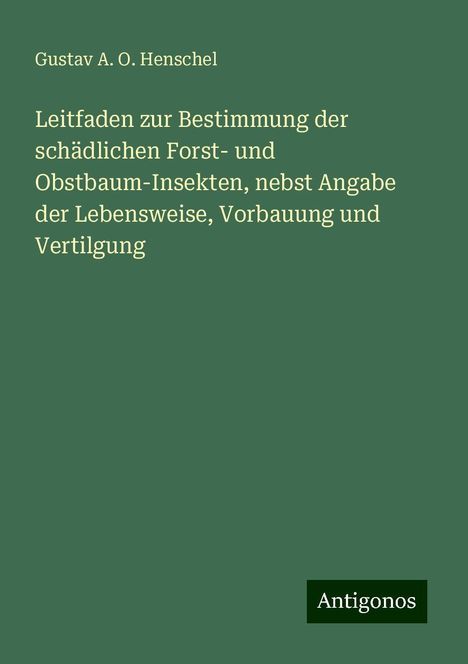 Gustav A. O. Henschel: Leitfaden zur Bestimmung der schädlichen Forst- und Obstbaum-Insekten, nebst Angabe der Lebensweise, Vorbauung und Vertilgung, Buch