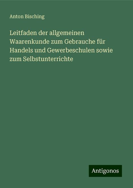 Anton Bisching: Leitfaden der allgemeinen Waarenkunde zum Gebrauche für Handels und Gewerbeschulen sowie zum Selbstunterrichte, Buch