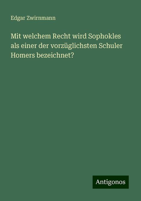 Edgar Zwirnmann: Mit welchem Recht wird Sophokles als einer der vorzüglichsten Schuler Homers bezeichnet?, Buch