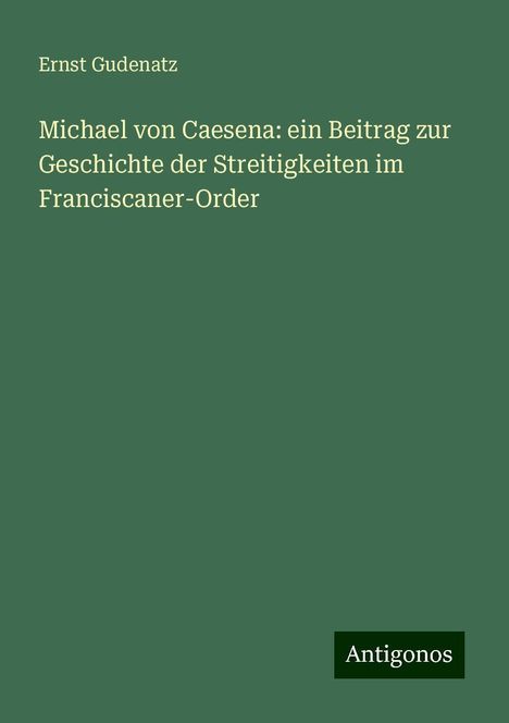 Ernst Gudenatz: Michael von Caesena: ein Beitrag zur Geschichte der Streitigkeiten im Franciscaner-Order, Buch