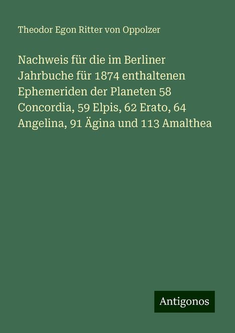 Theodor Egon Ritter von Oppolzer: Nachweis für die im Berliner Jahrbuche für 1874 enthaltenen Ephemeriden der Planeten 58 Concordia, 59 Elpis, 62 Erato, 64 Angelina, 91 Ägina und 113 Amalthea, Buch