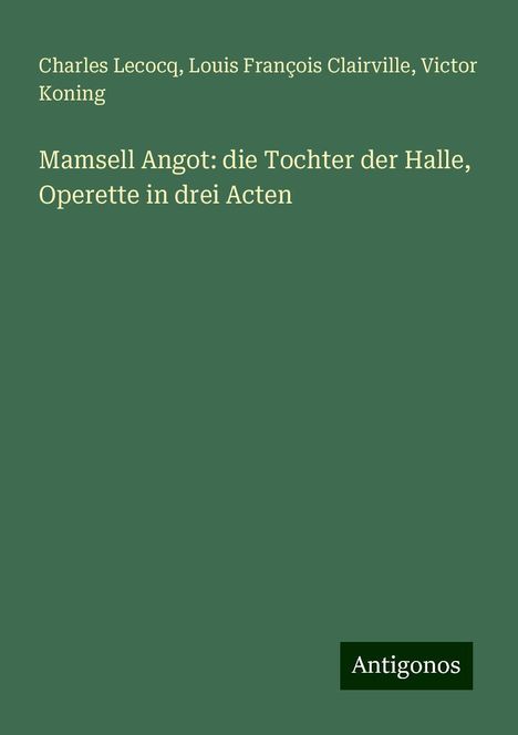 Charles Lecocq: Mamsell Angot: die Tochter der Halle, Operette in drei Acten, Buch