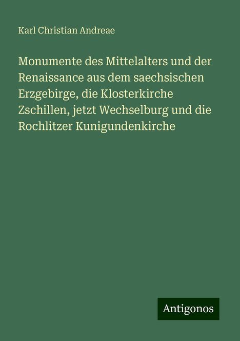 Karl Christian Andreae: Monumente des Mittelalters und der Renaissance aus dem saechsischen Erzgebirge, die Klosterkirche Zschillen, jetzt Wechselburg und die Rochlitzer Kunigundenkirche, Buch