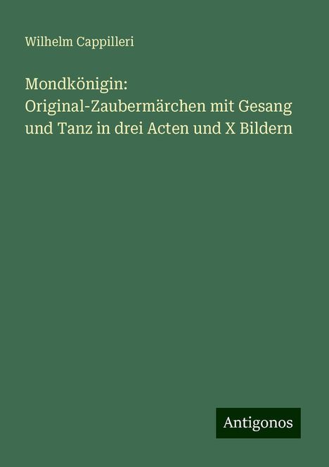 Wilhelm Cappilleri: Mondkönigin: Original-Zaubermärchen mit Gesang und Tanz in drei Acten und X Bildern, Buch