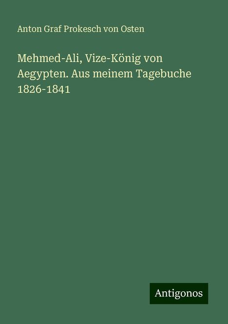 Anton Graf Prokesch Von Osten: Mehmed-Ali, Vize-König von Aegypten. Aus meinem Tagebuche 1826-1841, Buch