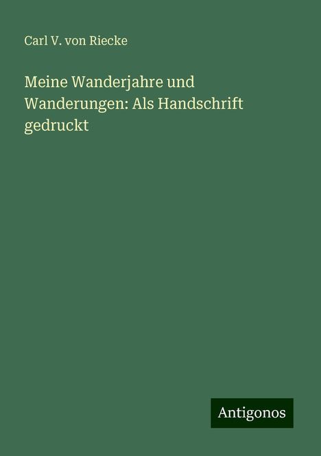 Carl V. von Riecke: Meine Wanderjahre und Wanderungen: Als Handschrift gedruckt, Buch